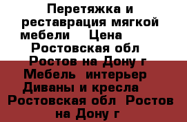 Перетяжка и реставрация мягкой мебели. › Цена ­ 500 - Ростовская обл., Ростов-на-Дону г. Мебель, интерьер » Диваны и кресла   . Ростовская обл.,Ростов-на-Дону г.
